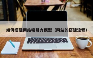 潜江如何搭建网站吸引力模型（网站的搭建流程）