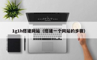 潜江1g1h搭建网站（搭建一个网站的步骤）