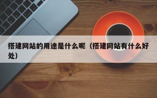 潜江搭建网站的用途是什么呢（搭建网站有什么好处）