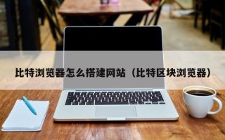 潜江比特浏览器怎么搭建网站（比特区块浏览器）