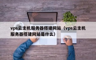 潜江vps云主机服务器搭建网站（vps云主机服务器搭建网站是什么）