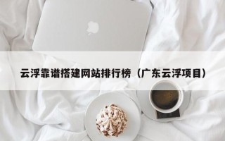 潜江云浮靠谱搭建网站排行榜（广东云浮项目）