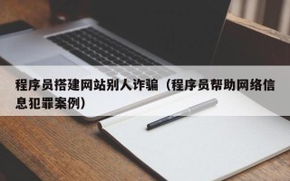 潜江程序员搭建网站别人诈骗（程序员帮助网络信息犯罪案例）