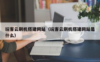 潜江玩客云刷机搭建网站（玩客云刷机搭建网站是什么）