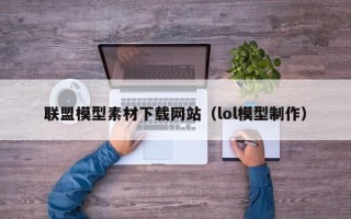 潜江联盟模型素材下载网站（lol模型制作）