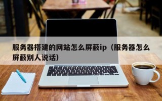 潜江服务器搭建的网站怎么屏蔽ip（服务器怎么屏蔽别人说话）