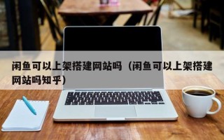 潜江闲鱼可以上架搭建网站吗（闲鱼可以上架搭建网站吗知乎）