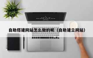 潜江自助搭建网站怎么做的呢（自助建立网站）