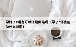 潜江学好了c语言可以搭建网站吗（学了c语言能做什么兼职）